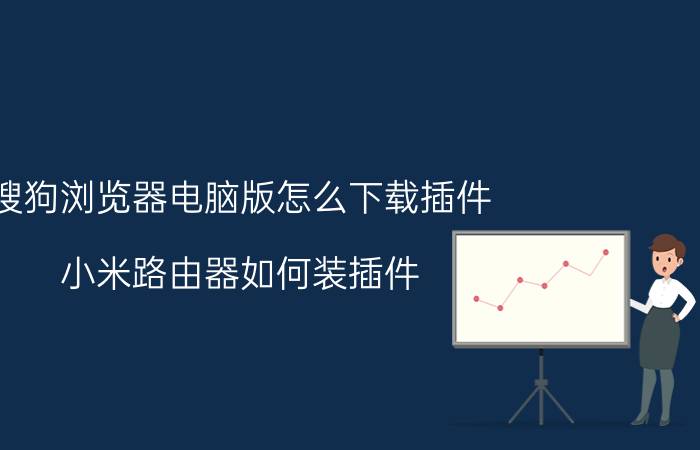 搜狗浏览器电脑版怎么下载插件 小米路由器如何装插件？